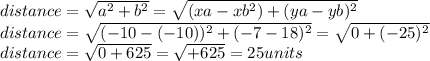 distance=\sqrt{a^{2}+b^{2}}=\sqrt{(xa-xb^{2})+(ya-yb)^{2}}\\distance=\sqrt{(-10-(-10))^{2}+(-7-18)^{2}}=\sqrt{0+(-25)^{2}}\\distance=\sqrt{0+625}=\sqrt{+625}=25units