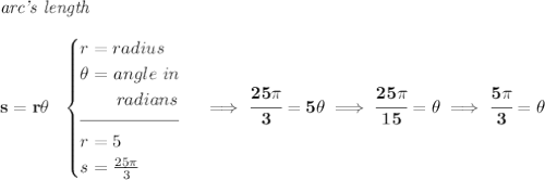 \bf \textit{arc's length}\\\\ s=r\theta ~~ \begin{cases} r=radius\\ \theta =angle~in\\ \qquad radians\\[-0.5em] \hrulefill\\ r=5\\ s=\frac{25\pi }{3} \end{cases}\implies \cfrac{25\pi }{3}=5\theta \implies \cfrac{25\pi }{15}=\theta \implies \cfrac{5\pi }{3}=\theta