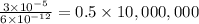 \frac{3\times 10^{-5}}{6\times 10^{-12}}=0.5\times 10,000,000