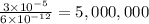\frac{3\times 10^{-5}}{6\times 10^{-12}}=5,000,000