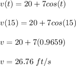 v(t)  = 20 + 7cos(t) \\\\v(15) = 20 + 7cos(15)\\\\v = 20 + 7(0.9659)\\\\v = 26.76 \ ft/s