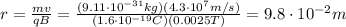 r=\frac{mv}{qB}=\frac{(9.11\cdot 10^{-31} kg)(4.3\cdot 10^7 m/s)}{(1.6\cdot 10^{-19} C)(0.0025 T)}=9.8\cdot 10^{-2} m