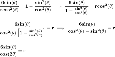 \bf \cfrac{6sin(\theta )}{rcos^2(\theta )}=1-\cfrac{sin^2(\theta )}{cos^2(\theta )}\implies \cfrac{6sin(\theta )}{1-\frac{sin^2(\theta )}{cos^2(\theta )}}=rcos^2(\theta )&#10;\\\\\\&#10;\cfrac{6sin(\theta )}{cos^2(\theta )\left[ 1-\frac{sin^2(\theta )}{cos^2(\theta )} \right]}=r\implies \cfrac{6sin(\theta )}{cos^2(\theta )-sin^2(\theta )}=r&#10;\\\\\\&#10;\cfrac{6sin(\theta )}{cos(2\theta )}=r