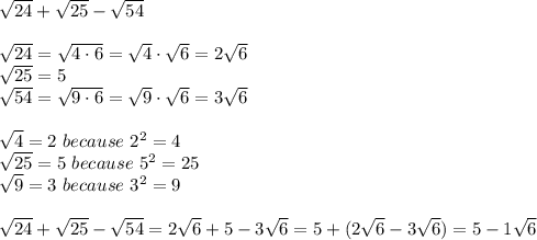 \sqrt{24}+\sqrt{25}-\sqrt{54}\\\\\sqrt{24}=\sqrt{4\cdot6}=\sqrt4\cdot\sqrt6=2\sqrt6\\\sqrt{25}=5\\\sqrt{54}=\sqrt{9\cdot6}=\sqrt9\cdot\sqrt6=3\sqrt6\\\\\sqrt4=2\ because\ 2^2=4\\\sqrt{25}=5\ because\ 5^2=25\\\sqrt9=3\ because\ 3^2=9\\\\\sqrt{24}+\sqrt{25}-\sqrt{54}=2\sqrt6+5-3\sqrt6=5+(2\sqrt6-3\sqrt6)=5-1\sqrt6