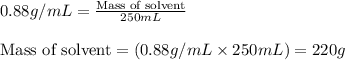 0.88g/mL=\frac{\text{Mass of solvent}}{250mL}\\\\\text{Mass of solvent}=(0.88g/mL\times 250mL)=220g