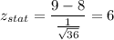 z_{stat} = \displaystyle\frac{9 - 8}{\frac{1}{\sqrt{36}} } = 6