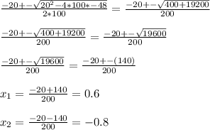 \frac{-20+-\sqrt{20^{2} -4*100*-48} }{2*100}=\frac{-20+-\sqrt{400+19200} }{200}\\\\\frac{-20+-\sqrt{400+19200} }{200}=\frac{-20+-\sqrt{19600} }{200}\\\\\frac{-20+-\sqrt{19600} }{200}=\frac{-20+-(140)}{200}\\\\x_{1}=\frac{-20+140}{200}=0.6\\\\x_{2}=\frac{-20-140}{200}=-0.8