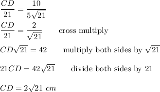 \dfrac{CD}{21}=\dfrac{10}{5\sqrt{21}}\\\\\dfrac{CD}{21}=\dfrac{2}{\sqrt{21}}\qquad\text{cross multiply}\\\\CD\sqrt{21}=42\qquad\text{multiply both sides by}\ \sqrt{21}\\\\21CD=42\sqrt{21}\qquad\text{divide both sides by 21}\\\\CD=2\sqrt{21}\ cm