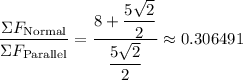 \displaystyle \dfrac{\Sigma F_\text{Normal}}{\Sigma F_\text{Parallel}} = \dfrac{8 + \dfrac{5\sqrt{2}}{2}}{\dfrac{5\sqrt{2}}{2}} \approx 0.306491