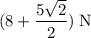 (8 + \dfrac{5\sqrt{2}}{2})\;\text{N}