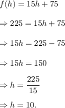 f(h)=15h+75\\\\\Rightarrow 225=15h+75\\\\\Rightarrow 15h=225-75\\\\\Rightarrow 15h=150\\\\\Rightarrow h=\dfrac{225}{15}\\\\\Rightarrow h=10.