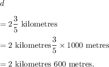 d\\\\=2\dfrac{3}{5}~\textup{kilometres}\\\\=2~\textup{kilometres}\dfrac{3}{5}\times 1000~\textup{metres}\\\\=2~\textup{kilometres}~600~\textup{metres}.