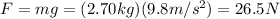 F=mg=(2.70 kg)(9.8 m/s^2)=26.5 N