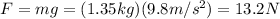 F=mg=(1.35 kg)(9.8 m/s^2)=13.2 N