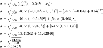 \sigma=\sqrt{\frac{1}{100} \sum_{i=1}^{100} (-0.04 \hbar-x_i)^2}\\\sigma=\sqrt{\frac{1}{100} [[46 \times(-0.04 \hbar-0.5 \hbar)^2]+[54 \times(-0.04 \hbar+0.5 \hbar)^2]}]\\\sigma=\sqrt{\frac{1}{100} [[46 \times(-0.54 \hbar)^2]+[54 \times(0.46 \hbar)^2]}]\\\sigma=\sqrt{\frac{1}{100} [[46 \times(0.2916 \hbar)]+[54 \times(0.2116 \hbar)]}]\\\sigma=\sqrt{\frac{1}{100} [13.4136 \hbar+11.4264 \hbar}]\\\sigma=\sqrt{\frac{24.84 \hbar}{100}}\\\sigma =0.4984 \hbar