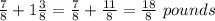 \frac{7}{8} +1\frac{3}{8}= \frac{7}{8} +\frac{11}{8}=\frac{18}{8}\ pounds