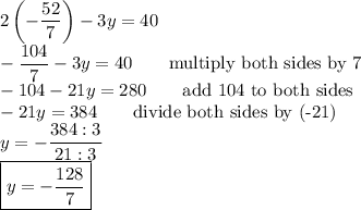 2\left(-\dfrac{52}{7}\right)-3y=40\\-\dfrac{104}{7}-3y=40\qquad\text{multiply both sides by 7}\\-104-21y=280\qquad\text{add 104 to both sides}\\-21y=384\qquad\text{divide both sides by (-21)}\\y=-\dfrac{384:3}{21:3}\\\boxed{y=-\dfrac{128}{7}}