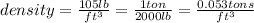 density=\frac{105lb}{ft^{3} }=\frac{1ton}{2000lb}=\frac{0.053tons}{ft^{3} }