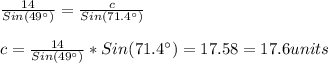 \frac{14}{Sin(49\°)}=\frac{c}{Sin(71.4\°)}\\\\c=\frac{14}{Sin(49\°)}*Sin(71.4\°)=17.58=17.6units