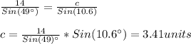 \frac{14}{Sin(49\°)}=\frac{c}{Sin(10.6)}\\\\c=\frac{14}{Sin(49)\°}*Sin(10.6\°)=3.41units