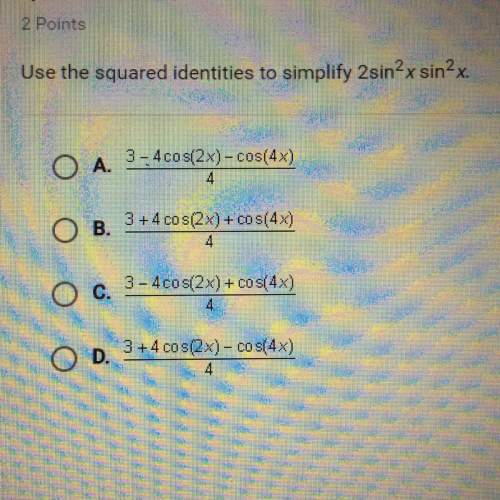 Use the squared identities to simplify 2sin^2xsin^2x a. 3-4cos(2x)-cos(4x)/4 b. 3+4cos(2x)+cos(4x)/4