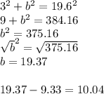 3^{2} + b^{2} = 19.6^{2} \\9+b^{2} = 384.16\\b^{2} = 375.16\\\sqrt{b}^{2} = \sqrt{375.16} \\b=19.37\\\\19.37- 9.33= 10.04