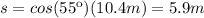 s=cos(55\º)(10.4m)=5.9m