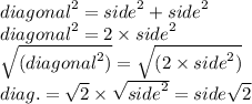 {diagonal}^{2}  =  {side }^{2}  +  {side}^{2}  \\  {diagonal}^{2}  =  2 \times {side }^{2} \\  \sqrt{({diagonal}^{2})}  =   \sqrt{(2 \times {side }^{2})}  \\ diag. =   \sqrt{2}  \times  \sqrt{{side}^{2}} = side \sqrt{2}