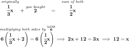 \bf \stackrel{\textit{originally}}{\cfrac{1}{3}x}+\stackrel{\textit{gas bought}}{2}~~=~~\stackrel{\textit{sum of both}}{\cfrac{1}{2}x} \\\\\\ \stackrel{\textit{multiplying both sides by }\stackrel{LCD}{6}}{6\left( \cfrac{1}{3}x+2 \right)=6\left( \cfrac{1}{2}x \right)}\implies 2x+12=3x\implies 12=x