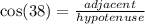 \cos(38)  =  \frac{adjacent}{hypotenuse}