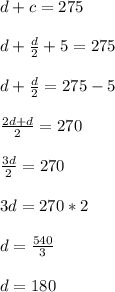 d+c=275\\\\d+\frac{d}{2}+5=275\\\\d+\frac{d}{2}=275-5\\\\\frac{2d+d}{2}=270\\\\\frac{3d}{2}=270\\\\3d=270*2\\\\d=\frac{540}{3}\\\\d=180