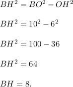BH^2=BO^2-OH^2\\ \\BH^2=10^2-6^2\\ \\BH^2=100-36\\ \\BH^2=64\\ \\BH=8.