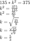 135*k^2=375\\k^2=\frac{375}{135}\\k^2=\frac{25}{9}\\k=\sqrt{\frac{25}{9}}\\ k=\frac{\sqrt{25} }{\sqrt{9} }\\k=\frac{5}{3}