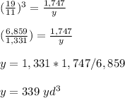 (\frac{19}{11})^{3}=\frac{1,747}{y}\\ \\(\frac{6,859}{1,331})=\frac{1,747}{y} \\ \\y=1,331*1,747/6,859\\ \\y=339\ yd^{3}