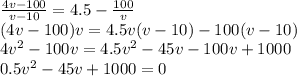 \frac{4v-100}{v-10}=4.5-\frac{100}{v}\\(4v-100)v=4.5v(v-10)-100(v-10)\\4v^2-100v=4.5v^2-45v-100v+1000\\0.5v^2-45v+1000 = 0