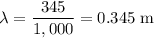 \lambda = \dfrac{345}{1,000} = 0.345\;\text{m}