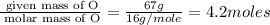 \frac{\text{ given mass of O}}{\text{ molar mass of O}}= \frac{67g}{16g/mole}=4.2moles