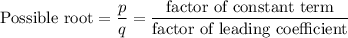 \text{Possible root} = \dfrac{ p }{ q } = \dfrac{\text{factor of constant term}}{\text{factor of leading coefficient}}