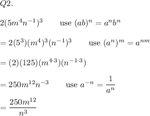 Q2.\\\\2(5m^4n^{-1})^3\qquad\text{use}\ (ab)^n=a^nb^n\\\\=2(5^3)(m^4)^3(n^{-1})^3\qquad\text{use}\ (a^n)^m=a^{nm}\\\\=(2)(125)(m^{4\cdot3})(n^{-1\cdot3})\\\\=250m^{12}n^{-3}\qquad\text{use}\ a^{-n}=\dfrac{1}{a^n}\\\\=\dfrac{250m^{12}}{n^3}