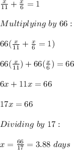 \frac{x}{11}+\frac{x}{6}=1 \\ \\ Multiplying \ by \ 66: \\ \\ 66(\frac{x}{11}+\frac{x}{6}=1) \\ \\ 66(\frac{x}{11})+66(\frac{x}{6})=66 \\ \\ 6x+11x=66 \\ \\ 17x=66 \\ \\ Dividing \ by \ 17: \\ \\ x= \frac{66}{17}=3.88 \ days