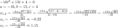 -16t^2+15t+4=0&#10;\\a=-16,b=15,c=4&#10;\\x_{1,2}= \frac{-b \pm \sqrt{b^2-4ac}}{2a}= \frac{-15 \pm \sqrt{15^2-4(-16)4}}{2(-16)}=\frac{-15 \pm \sqrt{225+256}}{-32}=\frac{-15 \pm \sqrt{481}}{-32}&#10;\\x_1=\frac{-15 + \sqrt{481}}{-32} \approx -0.22&#10;\\x_1=\frac{-15 - \sqrt{481}}{-32} \approx 1.15