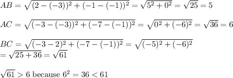 AB=\sqrt{(2-(-3))^2+(-1-(-1))^2}=\sqrt{5^2+0^2}=\sqrt{25}=5\\\\AC=\sqrt{(-3-(-3))^2+(-7-(-1))^2}}=\sqrt{0^2+(-6)^2}=\sqrt{36}=6\\\\BC=\sqrt{(-3-2)^2+(-7-(-1))^2}=\sqrt{(-5)^2+(-6)^2}\\=\sqrt{25+36}=\sqrt{61}\\\\\sqrt{61}6\ \text{because}\ 6^2=36