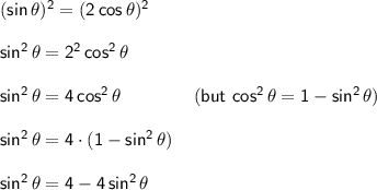 \mathsf{(sin\,\theta)^2=(2\,cos\,\theta)^2}\\\\&#10;\mathsf{sin^2\,\theta=2^2\,cos^2\,\theta}\\\\&#10;\mathsf{sin^2\,\theta=4\,cos^2\,\theta\qquad\qquad(but~cos^2\,\theta=1-sin^2\,\theta)}\\\\&#10;\mathsf{sin^2\,\theta=4\cdot (1-sin^2\,\theta)}\\\\&#10;\mathsf{sin^2\,\theta=4-4\,sin^2\,\theta}