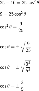 \mathsf{25-16=25\,cos^2\,\theta}\\\\&#10;\mathsf{9=25\,cos^2\,\theta}\\\\&#10;\mathsf{cos^2\,\theta=\dfrac{9}{25}}\\\\\\&#10;\mathsf{cos\,\theta=\pm\,\sqrt{\dfrac{9}{25}}}\\\\\\&#10;\mathsf{cos\,\theta=\pm\,\sqrt{\dfrac{3^2}{5^2}}}\\\\\\&#10;\mathsf{cos\,\theta=\pm\,\dfrac{3}{5}}