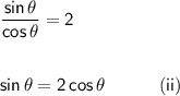 \mathsf{\dfrac{sin\,\theta}{cos\,\theta}=2}\\\\\\&#10;\mathsf{sin\,\theta=2\,cos\,\theta\qquad\quad(ii)}