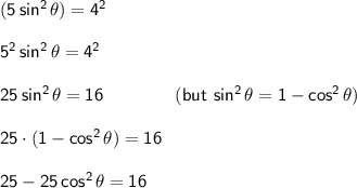 \mathsf{(5\,sin^2\,\theta)=4^2}\\\\&#10;\mathsf{5^2\,sin^2\,\theta=4^2}\\\\&#10;\mathsf{25\,sin^2\,\theta=16\qquad\qquad(but~sin^2\,\theta=1-cos^2\,\theta)}\\\\&#10;\mathsf{25\cdot (1-cos^2\,\theta)=16}\\\\&#10;\mathsf{25-25\,cos^2\,\theta=16}