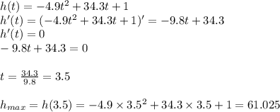 h(t)=-4.9t^{2}+34.3t+1&#10;\\h'(t)=(-4.9t^{2}+34.3t+1)'=-9.8t+34.3&#10;\\h'(t)=0&#10;\\-9.8t+34.3=0&#10;\\&#10;\\t= \frac{34.3}{9.8} =3.5&#10;\\&#10;\\h_{max}=h(3.5)=-4.9\times3.5^{2}+34.3\times3.5+1=61.025