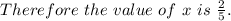 Therefore\ the\ value\ of\ x\ is\ \frac{2}{5} .