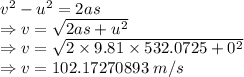v^2-u^2=2as\\\Rightarrow v=\sqrt{2as+u^2}\\\Rightarrow v=\sqrt{2\times 9.81\times 532.0725+0^2}\\\Rightarrow v=102.17270893\ m/s