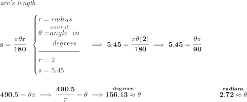 \bf \textit{arc's length}\\\\ s = \cfrac{\pi \theta r}{180}~~ \begin{cases} r=radius\\ \theta = \stackrel{central}{angle}~in\\ \qquad degrees\\[-0.5em] \hrulefill\\ r=2\\ s=5.45 \end{cases}\implies 5.45=\cfrac{\pi \theta (2)}{180}\implies 5.45=\cfrac{\theta \pi }{90} \\\\\\ 490.5=\theta \pi \implies \cfrac{490.5}{\pi }=\theta \implies \stackrel{degrees}{156.13\approx \theta }~\hfill \stackrel{radians}{2.72\approx \theta }